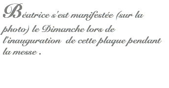 Béatrice s'est manifestée (sur la photo) le Dimanche lors de l'inauguration de cette plaque pendant la messe .